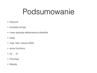 Podsumowanie
• let/const
• template strings
• nowe sposoby deklarowania obiektów
• klasy
• map, ﬁlter, reduce (ES5)
• arrow functions
• for … of
• Promises
• Moduły
 