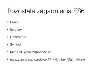 Pozostałe zagadnienia ES6
• Proxy
• Iteratory
• Generatory
• Symbol
• Map/Set, WeakMap/WeakSet
• rozszerzone standardowe API (Number, Math, Array)
 