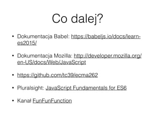 Co dalej?
• Dokumentacja Babel: https://babeljs.io/docs/learn-
es2015/
• Dokumentacja Mozilla: http://developer.mozilla.org/
en-US/docs/Web/JavaScript
• https://github.com/tc39/ecma262
• Pluralsight: JavaScript Fundamentals for ES6
• Kanał FunFunFunction
 
