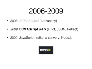 2006-2009
• 2008: ECMAScript4 (porzucony)
• 2009: ECMAScript 3.1 5 (strict, JSON, Reﬂect)
• 2009: JavaScript traﬁa na serw...