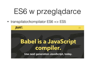 ES6 w przeglądarce
• transpilator/kompilator ES6 => ES5
 