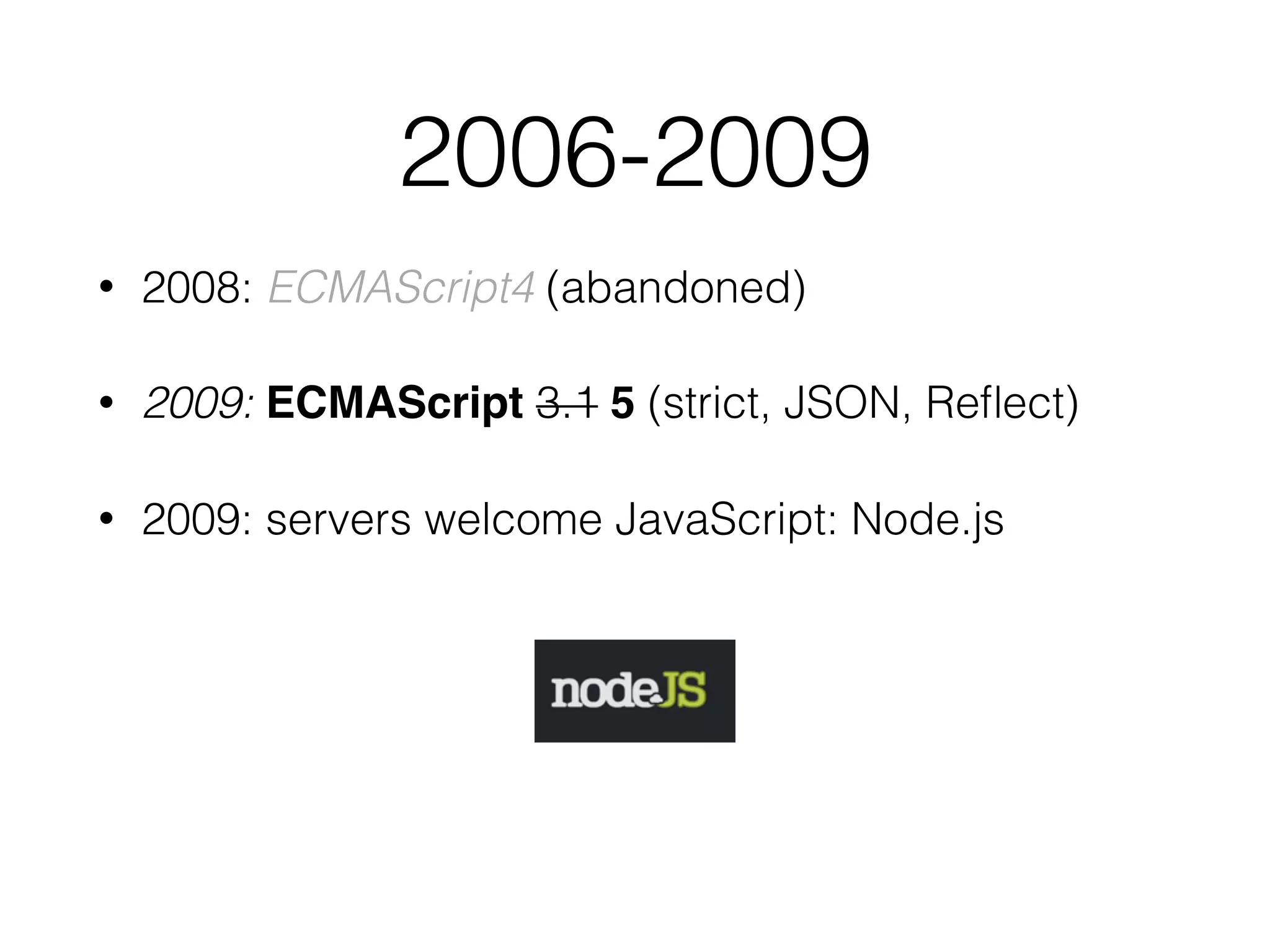2006-2009
• 2008: ECMAScript4 (abandoned)
• 2009: ECMAScript 3.1 5 (strict, JSON, Reﬂect)
• 2009: servers welcome JavaScript: Node.js
 