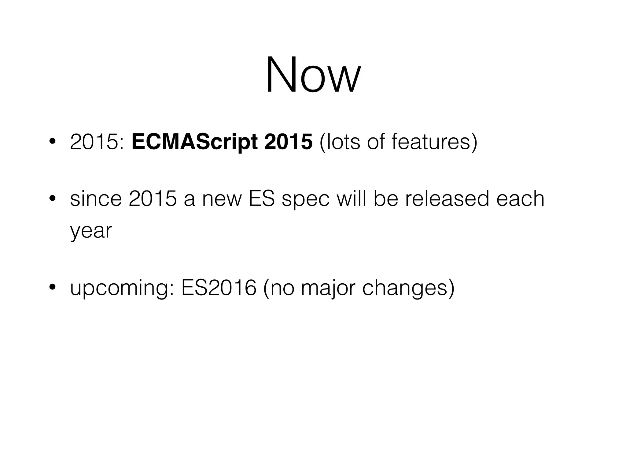 Now
• 2015: ECMAScript 2015 (lots of features)
• since 2015 a new ES spec will be released each
year
• upcoming: ES2016 (no major changes)
 