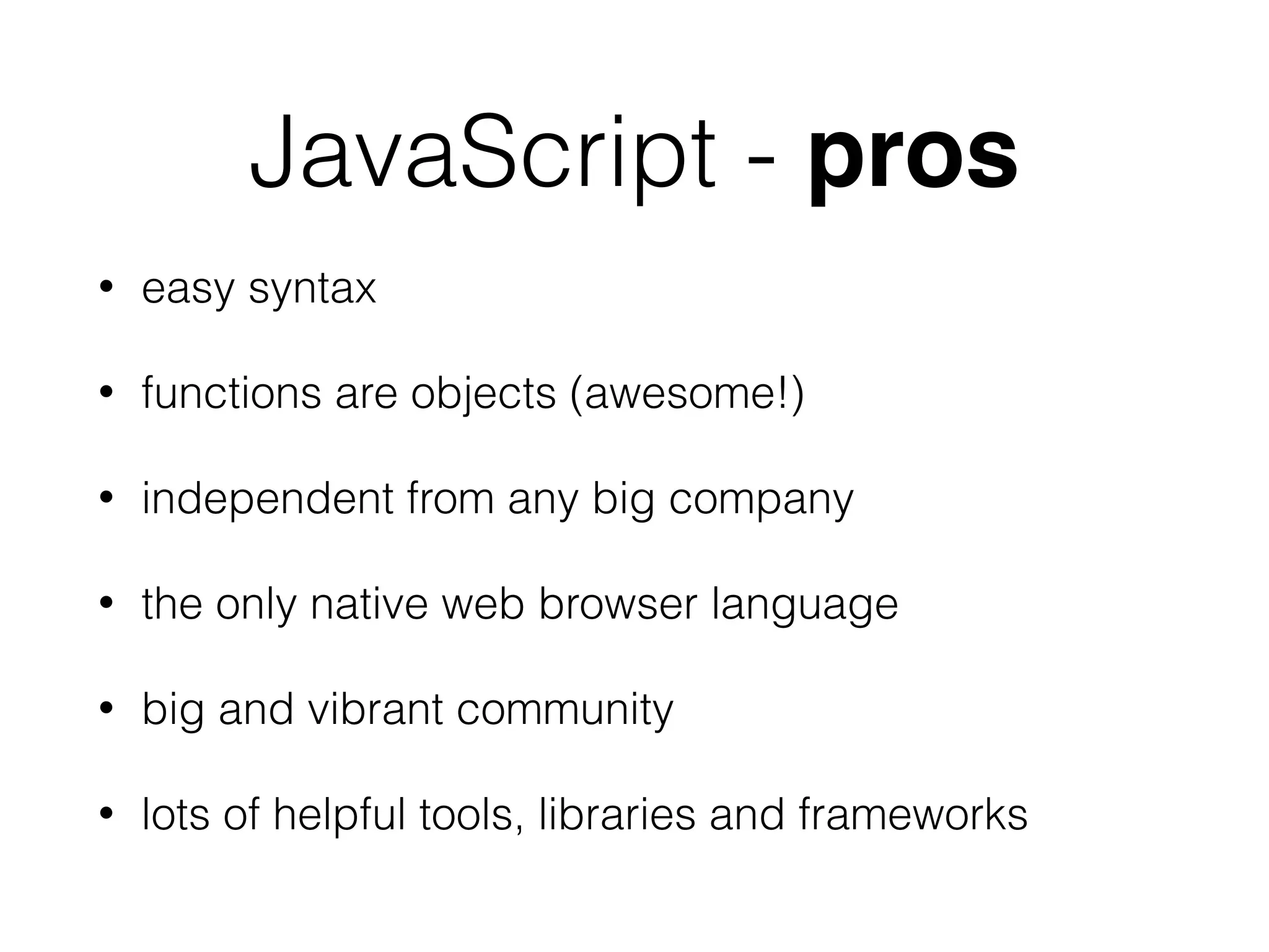 JavaScript - pros
• easy syntax
• functions are objects (awesome!)
• independent from any big company
• the only native web browser language
• big and vibrant community
• lots of helpful tools, libraries and frameworks
 