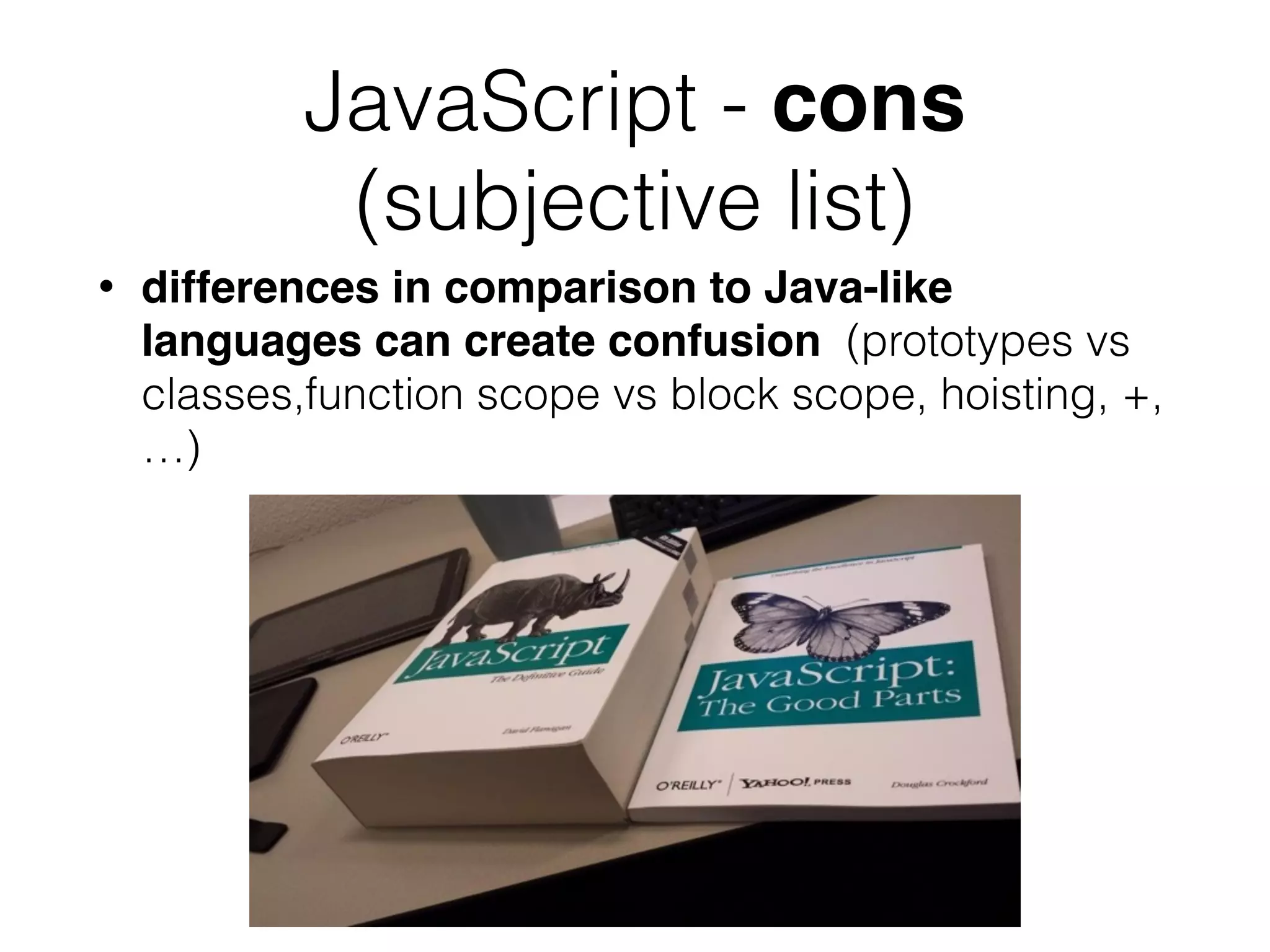 JavaScript - cons
(subjective list)
• differences in comparison to Java-like
languages can create confusion (prototypes vs
classes,function scope vs block scope, hoisting, +,
…)
 