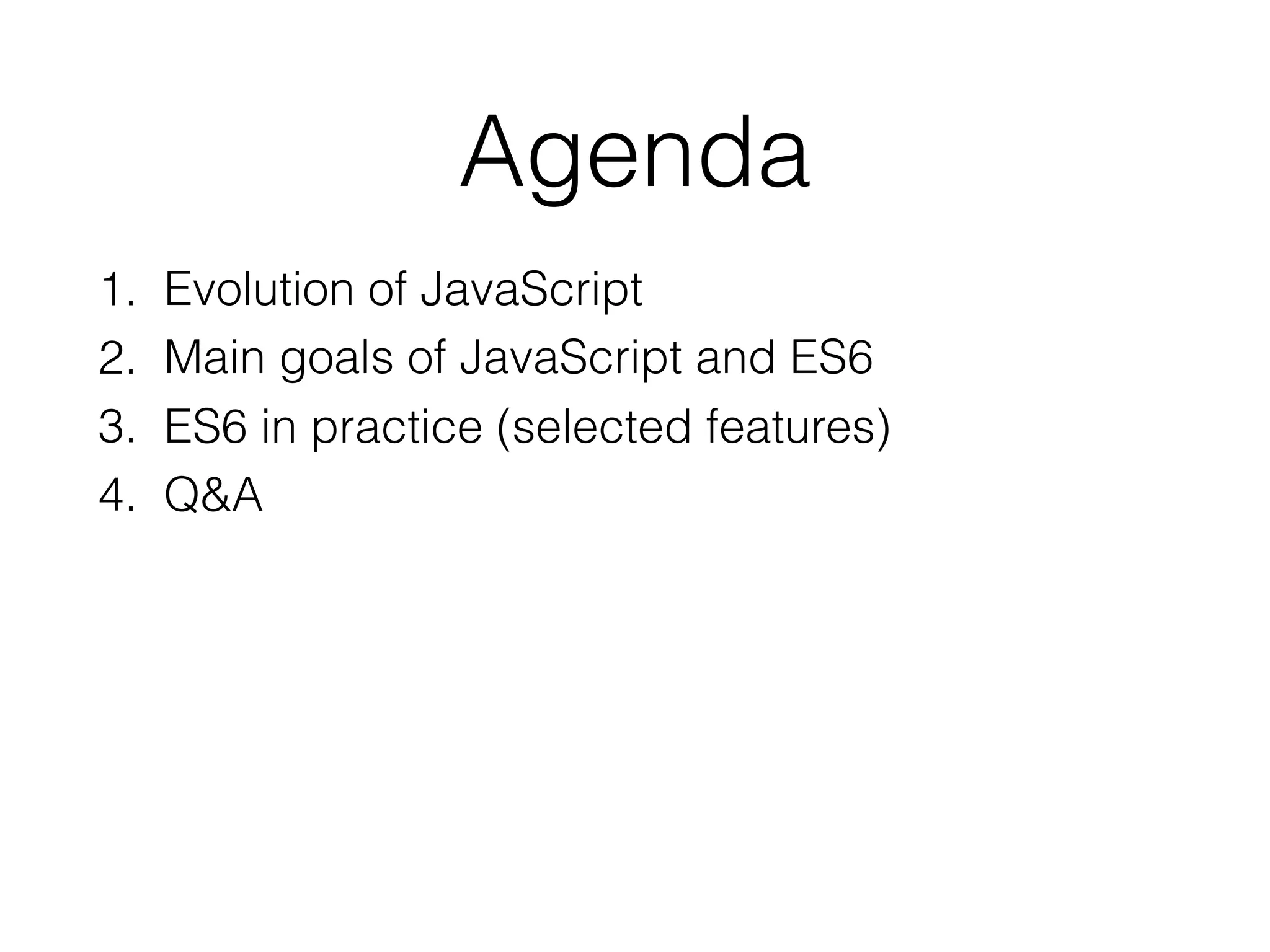 Agenda
1. Evolution of JavaScript
2. Main goals of JavaScript and ES6
3. ES6 in practice (selected features)
4. Q&A
 