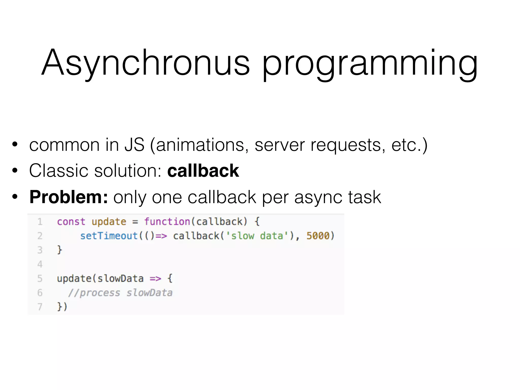 Asynchronus programming
• common in JS (animations, server requests, etc.)
• Classic solution: callback
• Problem: only one callback per async task
 