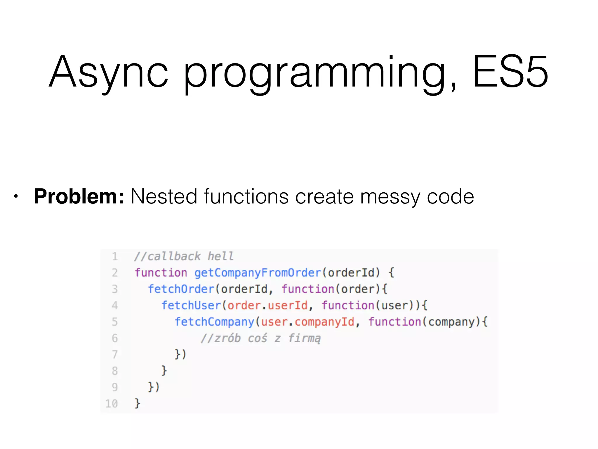 Async programming, ES5
• Problem: Nested functions create messy code
 