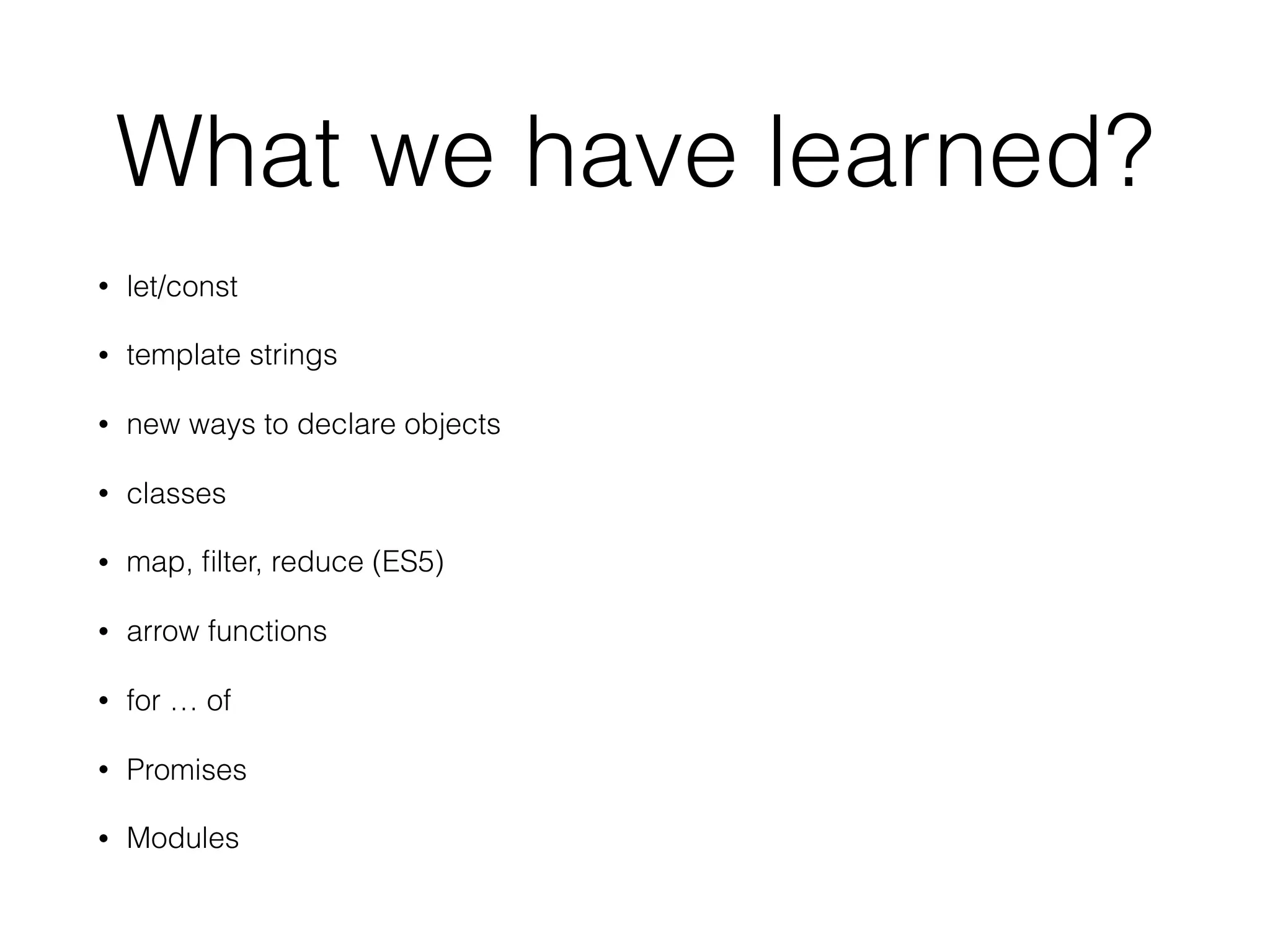 What we have learned?
• let/const
• template strings
• new ways to declare objects
• classes
• map, ﬁlter, reduce (ES5)
• arrow functions
• for … of
• Promises
• Modules
 