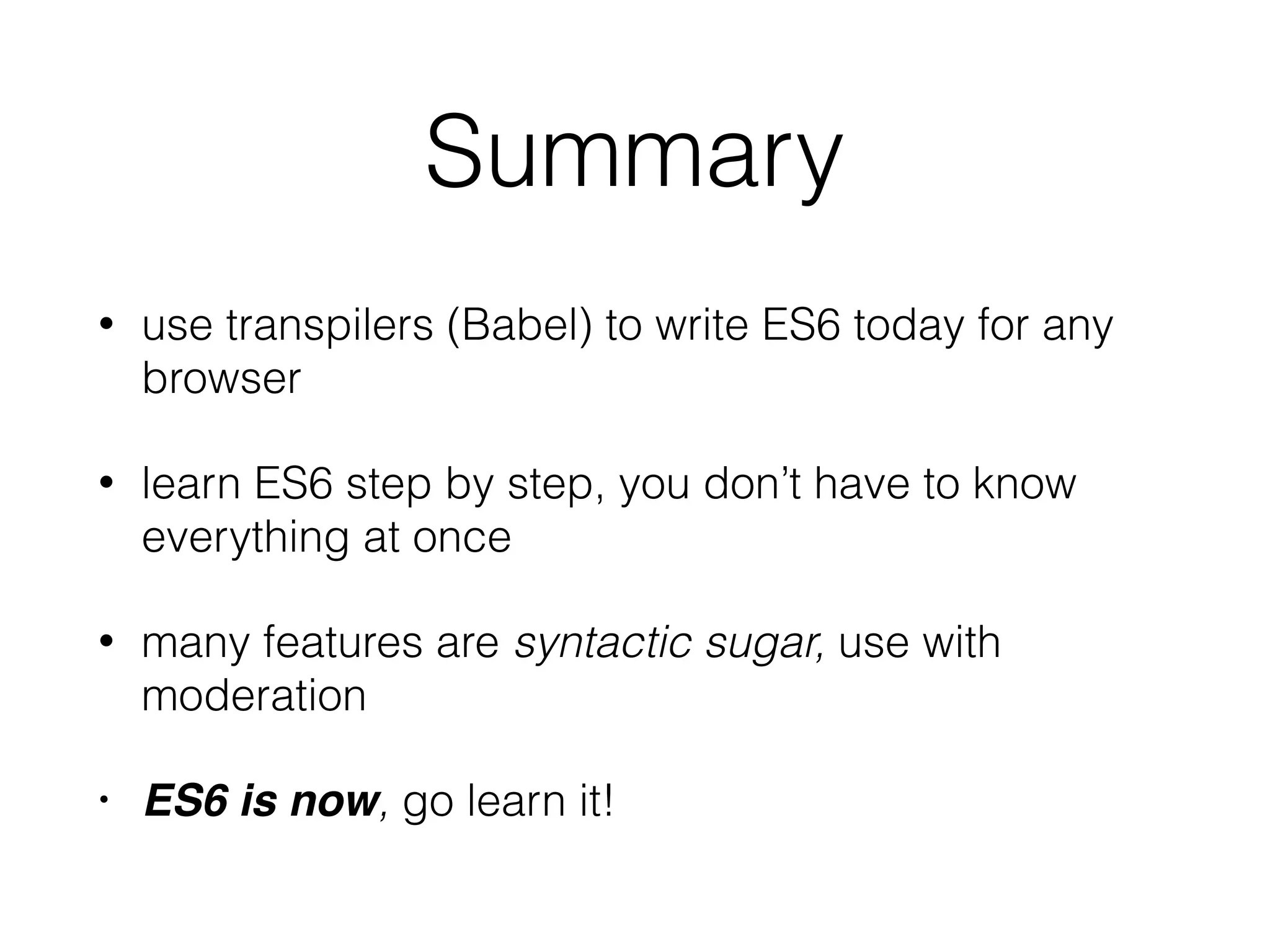 Summary
• use transpilers (Babel) to write ES6 today for any
browser
• learn ES6 step by step, you don’t have to know
everything at once
• many features are syntactic sugar, use with
moderation
• ES6 is now, go learn it!
 