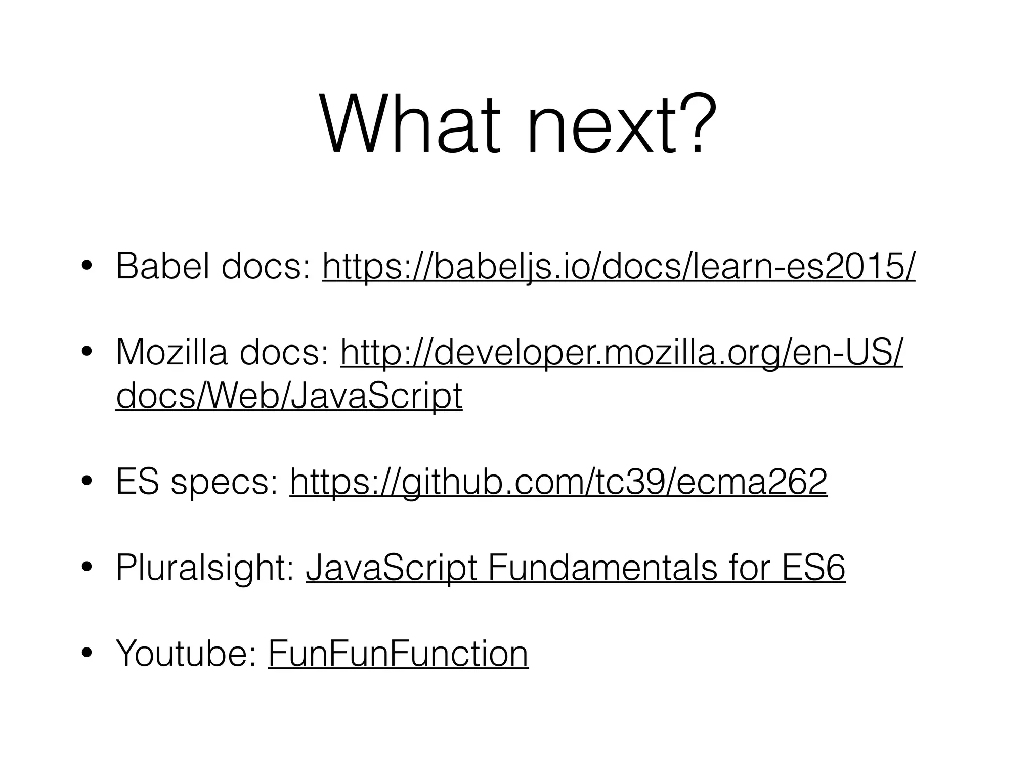 What next?
• Babel docs: https://babeljs.io/docs/learn-es2015/
• Mozilla docs: http://developer.mozilla.org/en-US/
docs/Web/JavaScript
• ES specs: https://github.com/tc39/ecma262
• Pluralsight: JavaScript Fundamentals for ES6
• Youtube: FunFunFunction
 