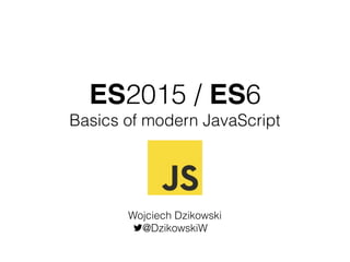 ES2015 / ES6
Basics of modern JavaScript
Wojciech Dzikowski
@DzikowskiW
 