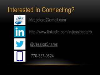 Interested In Connecting?
Mrs.jotero@gmail.com
http://www.linkedin.com/in/jessicaotero
@JessicaShares
770-337-0624
 