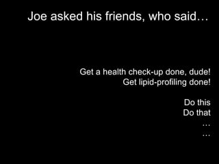 Joe asked his friends, who said…



         Get a health check-up done, dude!
                    Get lipid-profiling done!

                                     Do this
                                     Do that
                                          …
                                          …
 