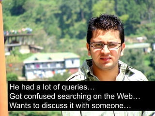 He had a lot of queries…
Got confused searching on the Web…
Wants to discuss it with someone…
 