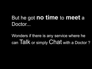 But he got no     time to meet a
Doctor...

Wonders if there is any service where he
can Talk or simply Chat with a Doctor ?
 