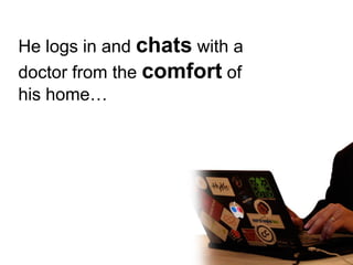 He logs in and chats with a
doctor from the comfort of
his home…
 