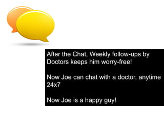 After the Chat, Weekly follow-ups by
Doctors keeps him worry-free!

Now Joe can chat with a doctor, anytime
24x7

Now Joe is a happy guy!
 