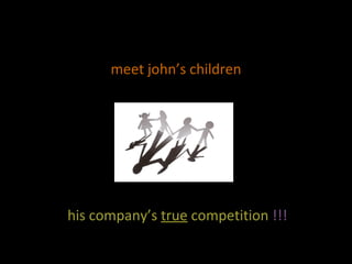 meet john’s children his company’s  true  competition  !!! 