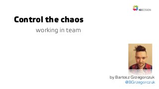Control the chaos
working in team
by Bartosz Grzegorczuk
@BGrzegorczuk
 