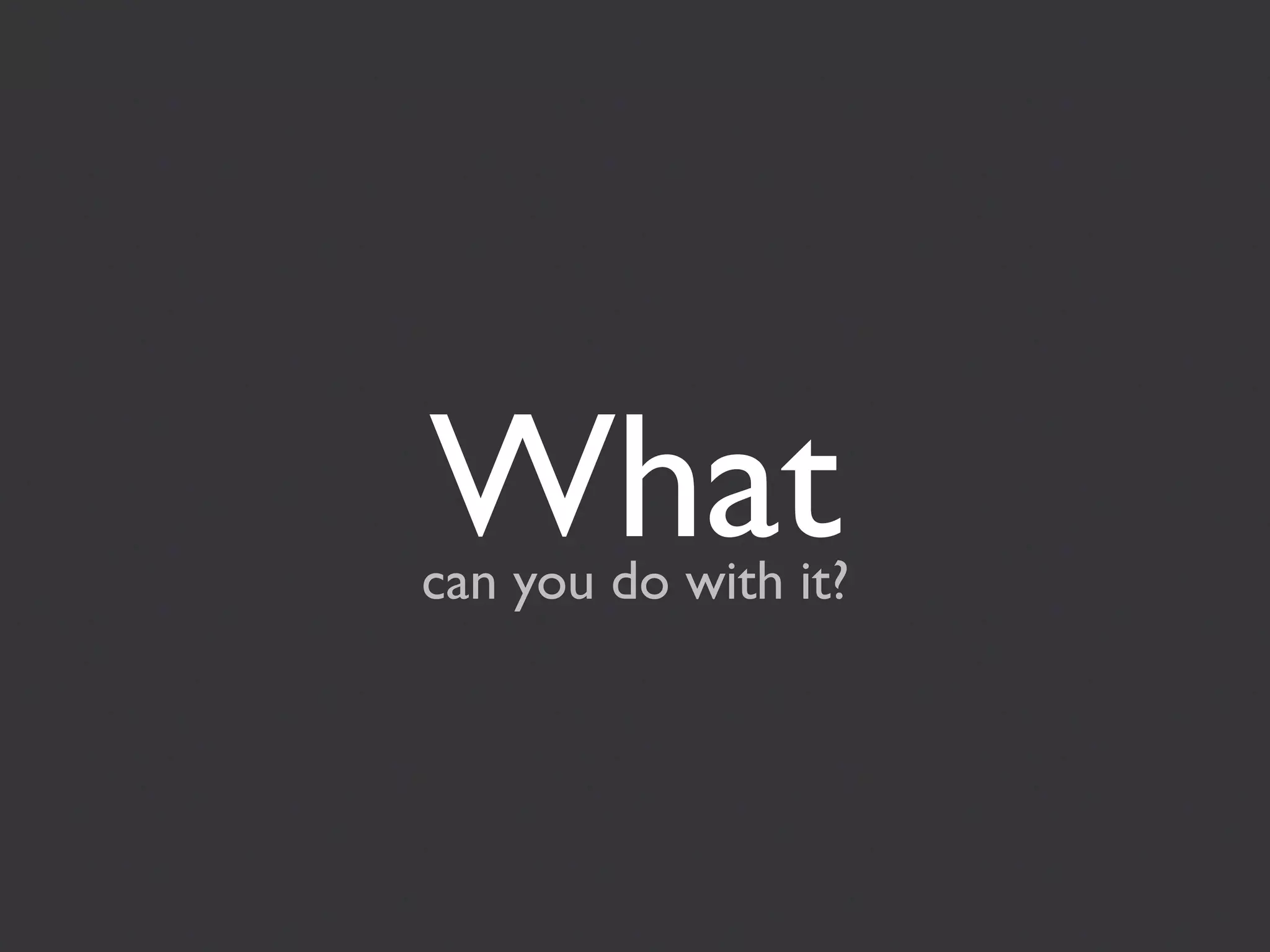 What
can you do with it?
 