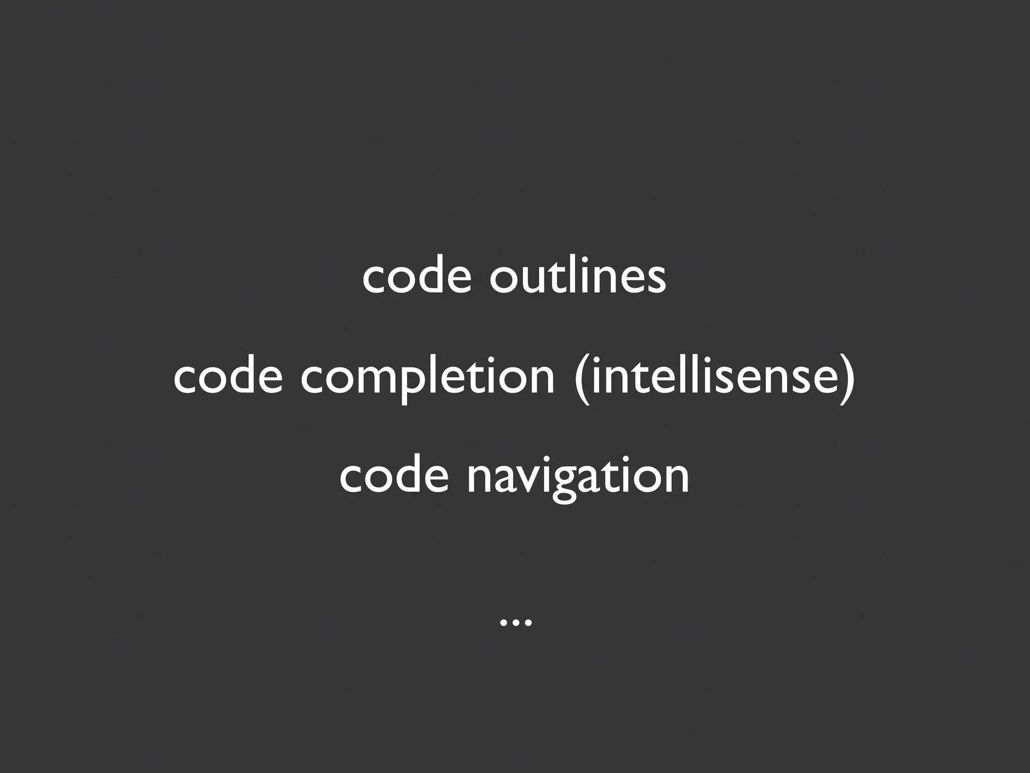 code outlines
code completion (intellisense)
       code navigation

              ...
 