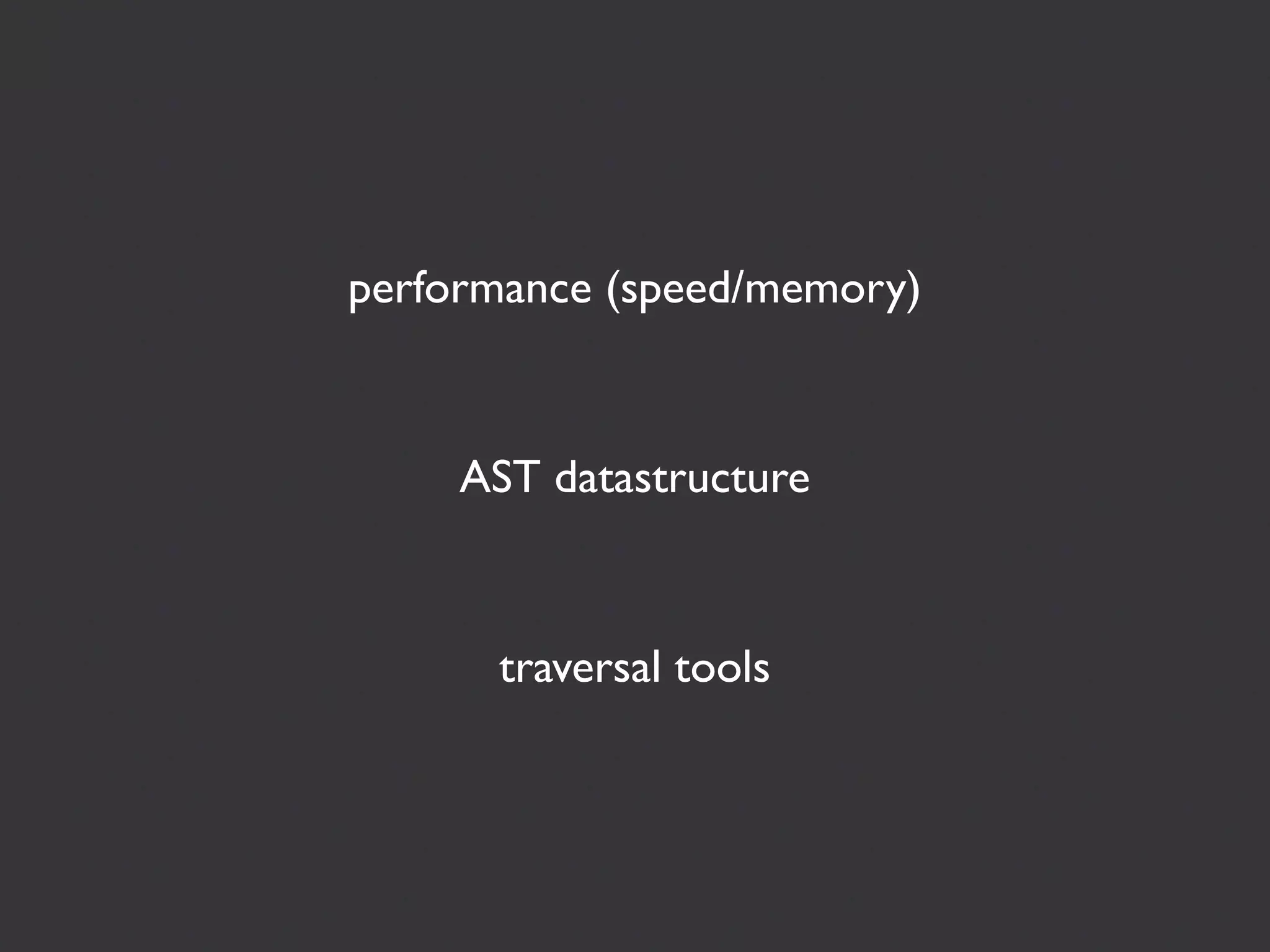 performance (speed/memory)



     AST datastructure



      traversal tools
 