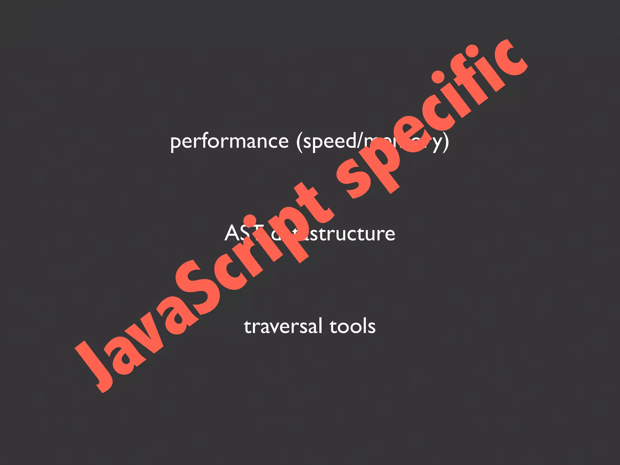 i fi c
                        ec
                       p
   performance (speed/memory)

                     s
         i pt
        r
        AST datastructure


     S c
  v a    traversal tools

Ja
 