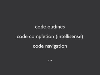 code outlines
code completion (intellisense)
       code navigation

              ...
 