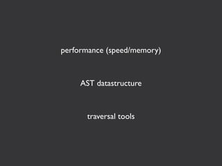 performance (speed/memory)



     AST datastructure



      traversal tools
 