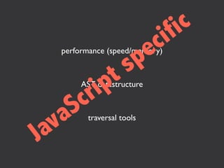 i fi c
                        ec
                       p
   performance (speed/memory)

                     s
         i pt
        r
        AST datastructure


     S c
  v a    traversal tools

Ja
 
