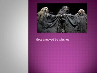 Gets annoyed by witches
 