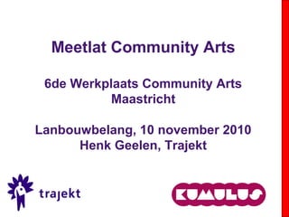 Meetlat Community Arts
6de Werkplaats Community Arts
Maastricht
Lanbouwbelang, 10 november 2010
Henk Geelen, Trajekt
 