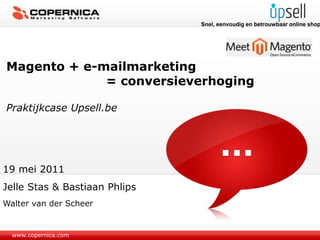 www.copernica.com
Magento + e-mailmarketing
= conversieverhoging
Praktijkcase Upsell.be
19 mei 2011
Jelle Stas & Bastiaan Phlips
Walter van der Scheer
Snel, eenvoudig en betrouwbaar online shop
 