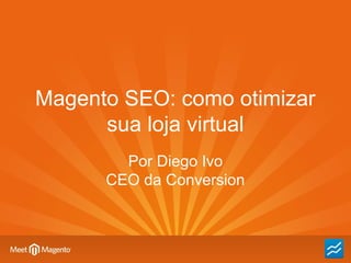 Magento SEO: como otimizar
sua loja virtual
Por Diego Ivo
CEO da Conversion

 