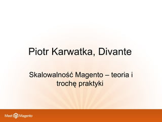 Piotr Karwatka, Divante
Skalowalność Magento – teoria i
trochę praktyki

 