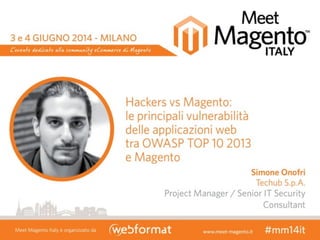 Hackers	
  vs	
  Magento
Le	
  principali	
  vulnerabilità	
  delle	
  applicazioni	
  web	
  tra	
  OWASP	
  
TOP	
  10	
  2013	
  e	
  Magento	
  
Simone	
  Onofri
 