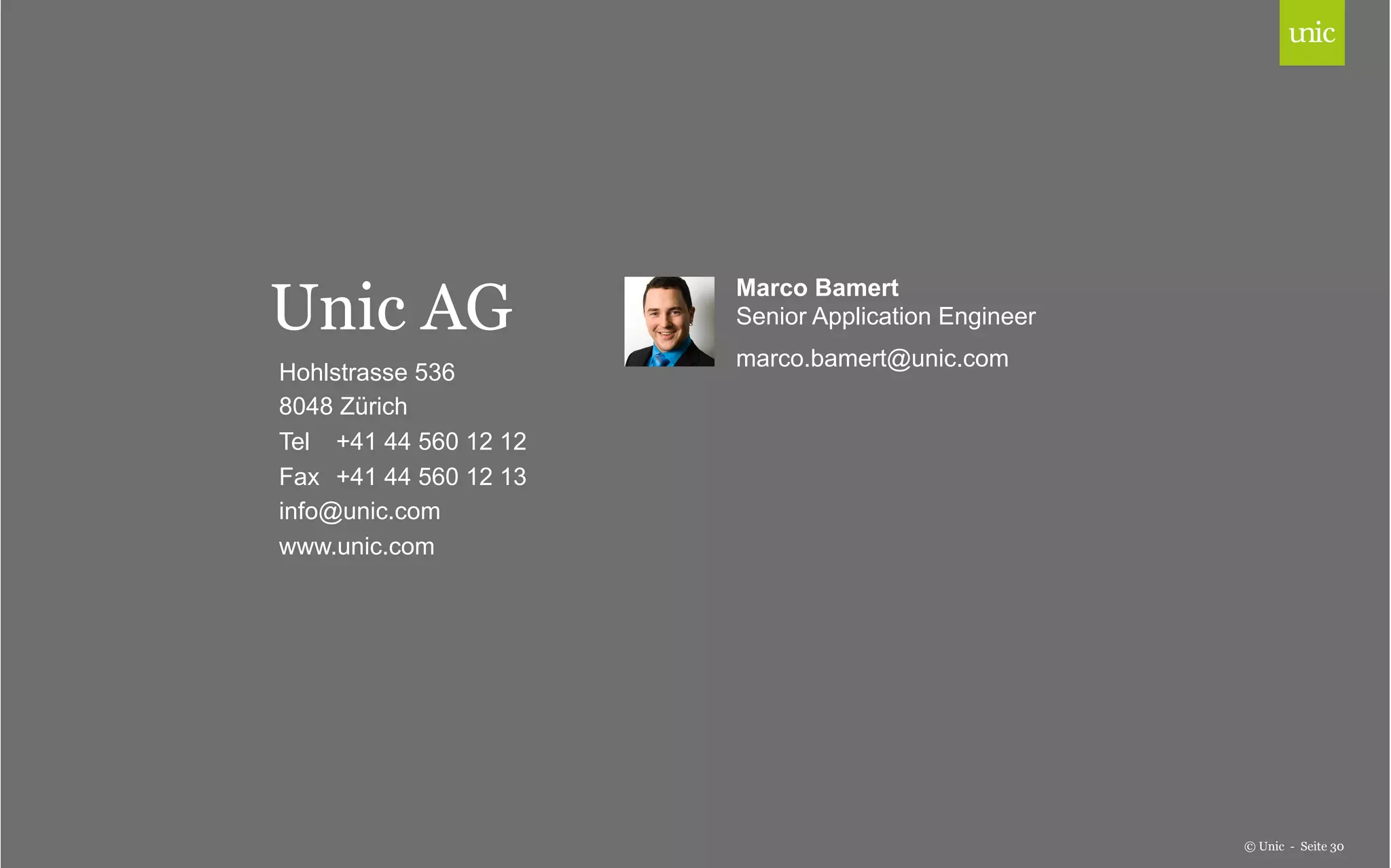 Unic AG 
Hohlstrasse 536 
8048 Zürich 
Tel +41 44 560 12 12 
Fax +41 44 560 12 13 
info@unic.com 
www.unic.com 
© Unic - Seite 30 
Marco Bamert 
Senior Application Engineer 
marco.bamert@unic.com 
