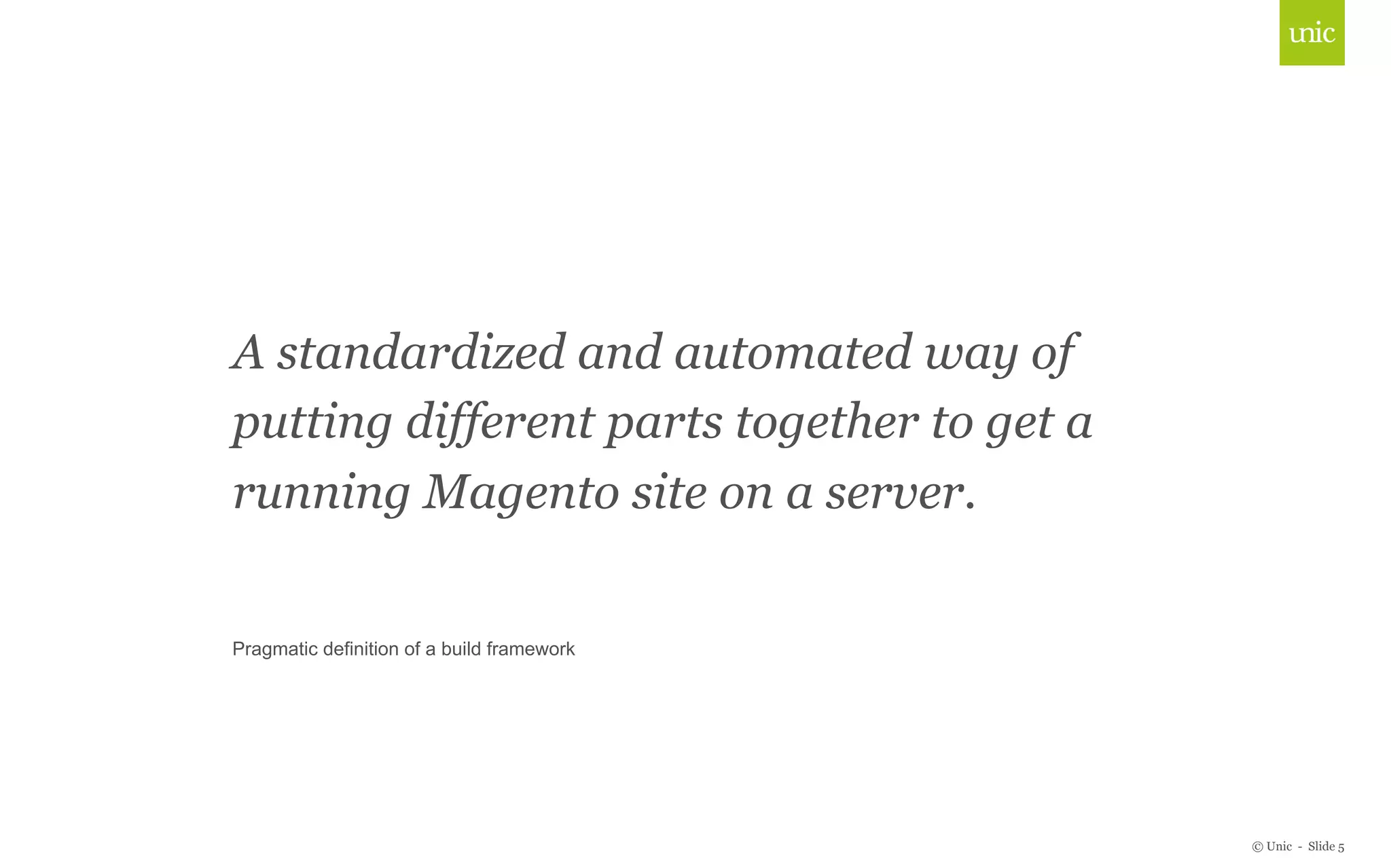 © Unic - Slide 5 
A standardized and automated way of 
Click putting to different edit Master parts title together style 
to get a 
running Magento site on a server. 
Pragmatic definition of a build framework 
 