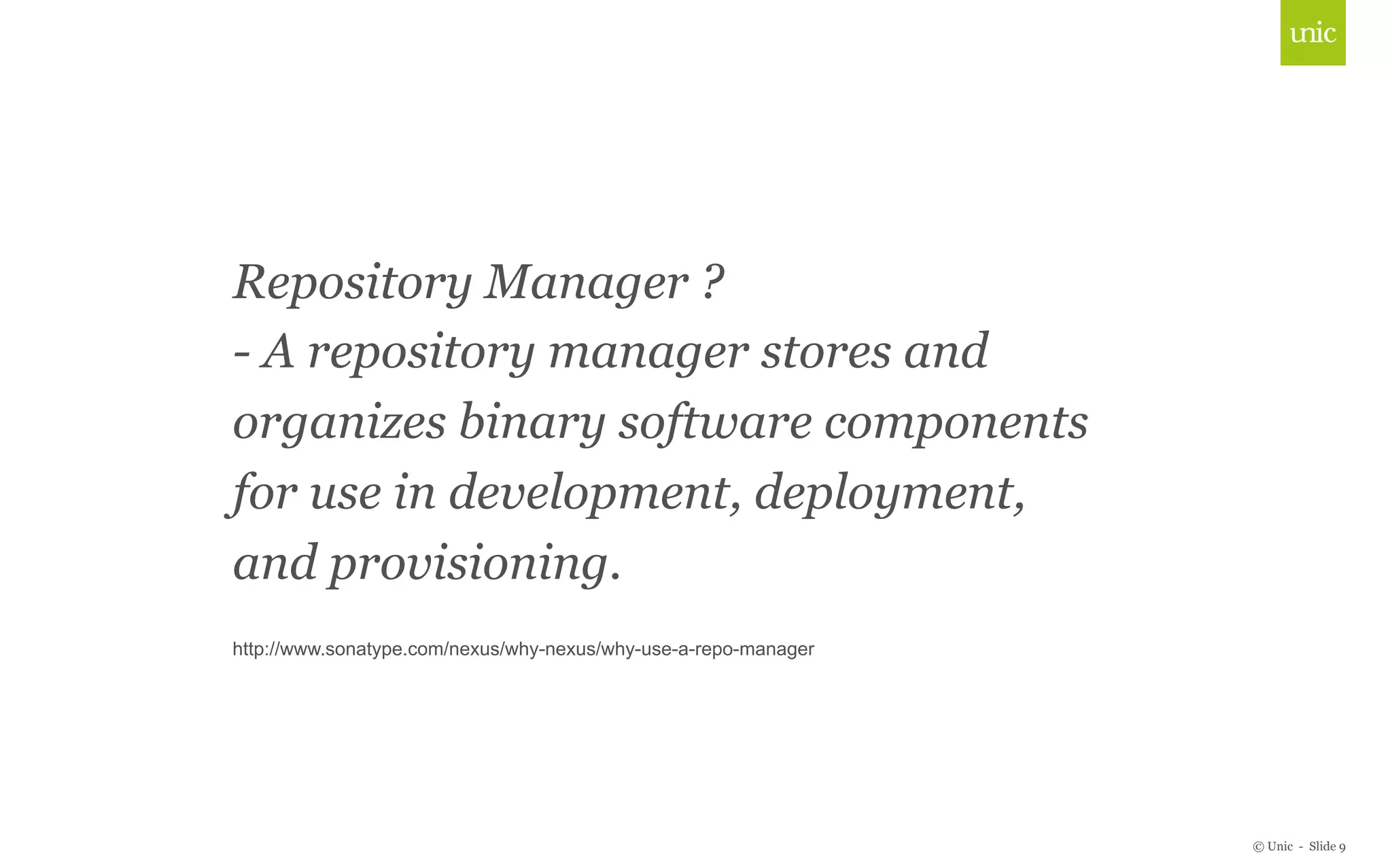 © Unic - Slide 9 
Repository Manager ? 
- A repository manager stores and 
Click organizes to edit binary Master software title style 
components 
for use in development, deployment, 
and provisioning. 
http://www.sonatype.com/nexus/why-nexus/why-use-a-repo-manager 
 