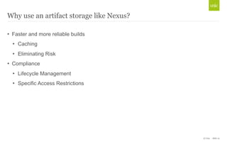 © Unic - Slide 10 
Why use an artifact storage like Nexus? 
• Faster and more reliable builds 
• Caching 
• Eliminating Risk 
• Compliance 
• Lifecycle Management 
• Specific Access Restrictions 
 