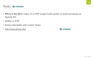 © Unic - Slide 11 
Tools: 
• PHing Is Not GNU make; it's a PHP project build system or build tool based on 
Apache Ant 
• Written in PHP 
• Easily extendable with custom Tasks 
• http://www.phing.info/ 
 