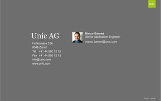 Unic AG 
Hohlstrasse 536 
8048 Zürich 
Tel +41 44 560 12 12 
Fax +41 44 560 12 13 
info@unic.com 
www.unic.com 
© Unic - Seite 30 
Marco Bamert 
Senior Application Engineer 
marco.bamert@unic.com 
