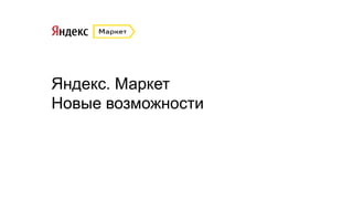 Яндекс. Маркет
Новые возможности
 