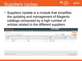 Suppliers Update
• Suppliers Update is a module that simplifies
the updating and management of Magento
catalogs composed by a high number of
articles related to the different suppliers
 