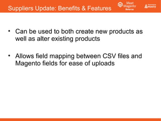 Suppliers Update: Benefits & Features
• Can be used to both create new products as
well as alter existing products
• Allows field mapping between CSV files and
Magento fields for ease of uploads
 