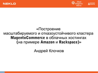 «Построение 
масштабируемого и отказоустойчивого кластера 
MagentoCommerce в облачных хостингах 
(на примере Amazon и Rackspace)» 
Андрей Клочков 
 