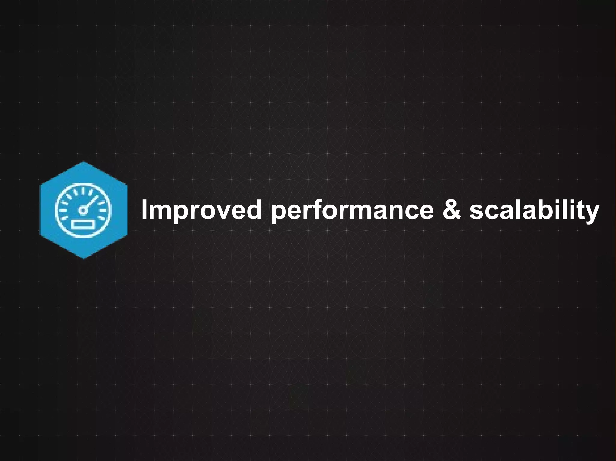 Improved performance & scalability
 