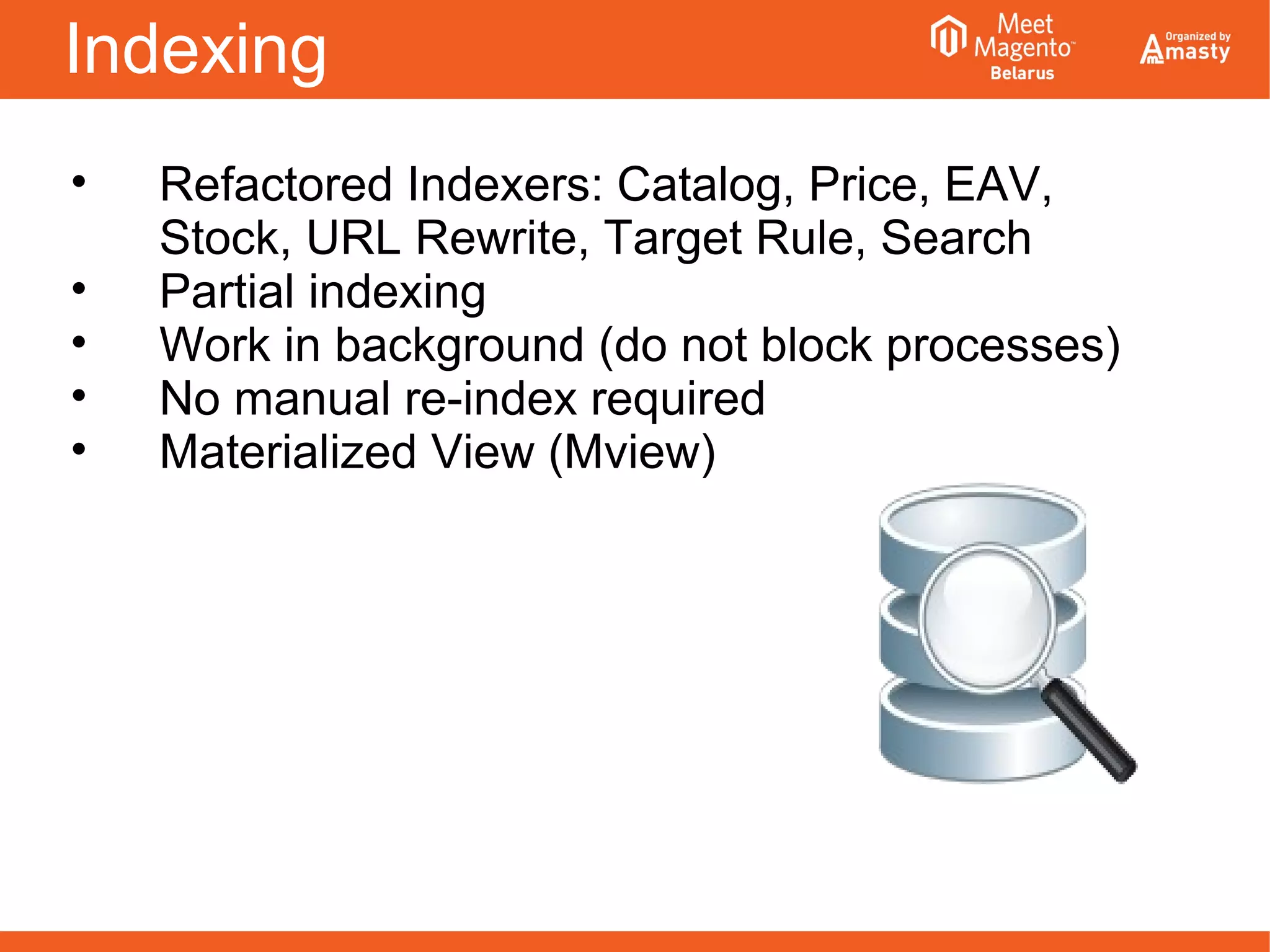 Indexing
• Refactored Indexers: Catalog, Price, EAV,
Stock, URL Rewrite, Target Rule, Search
• Partial indexing
• Work in background (do not block processes)
• No manual re-index required
• Materialized View (Mview)
 