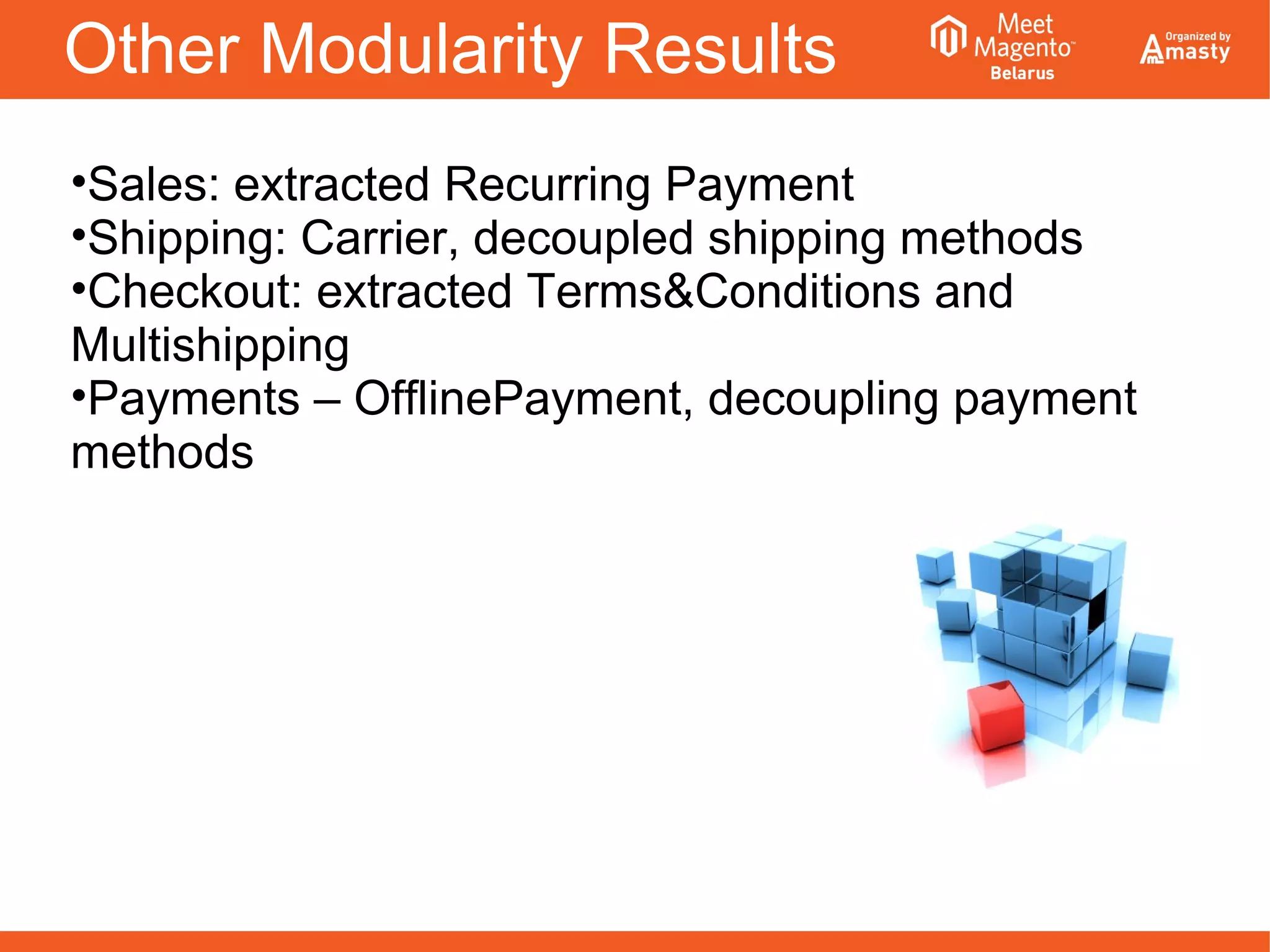 Other Modularity Results
•Sales: extracted Recurring Payment
•Shipping: Carrier, decoupled shipping methods
•Checkout: extracted Terms&Conditions and
Multishipping
•Payments – OfflinePayment, decoupling payment
methods
 